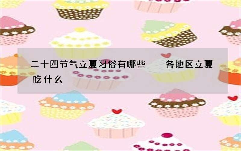 二十四节气立夏习俗有哪些  各地区立夏吃什么